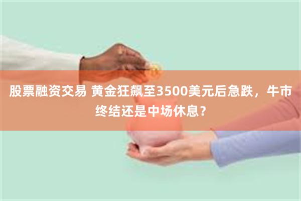 股票融资交易 黄金狂飙至3500美元后急跌,牛市终结还是中场休息?