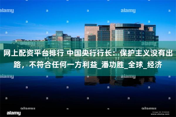 网上配资平台排行 中国央行行长:保护主义没有出路,不符合任何一方利益_潘功胜_全球_经济